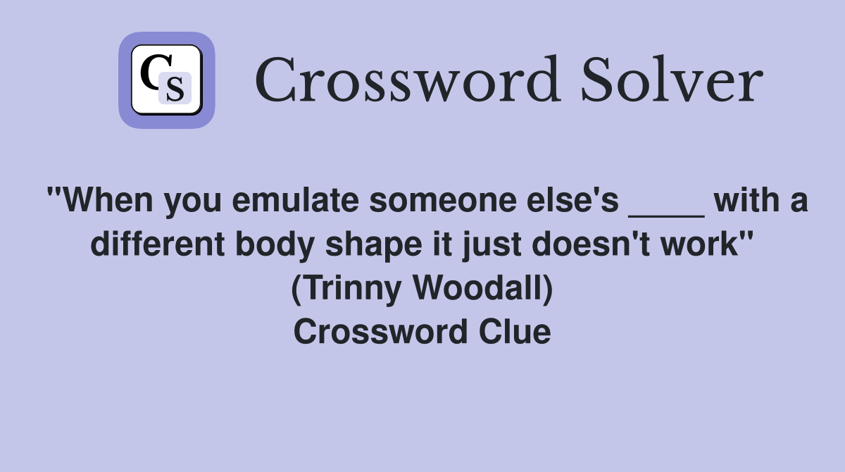 "When you emulate someone else's ____ with a different body shape it just doesn't work" (Trinny Woodall) Crossword Clue