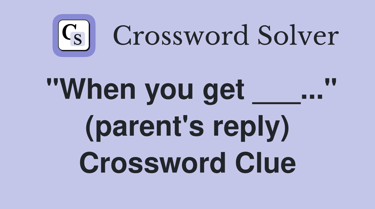 "When you get ___..." (parent's reply) Crossword Clue