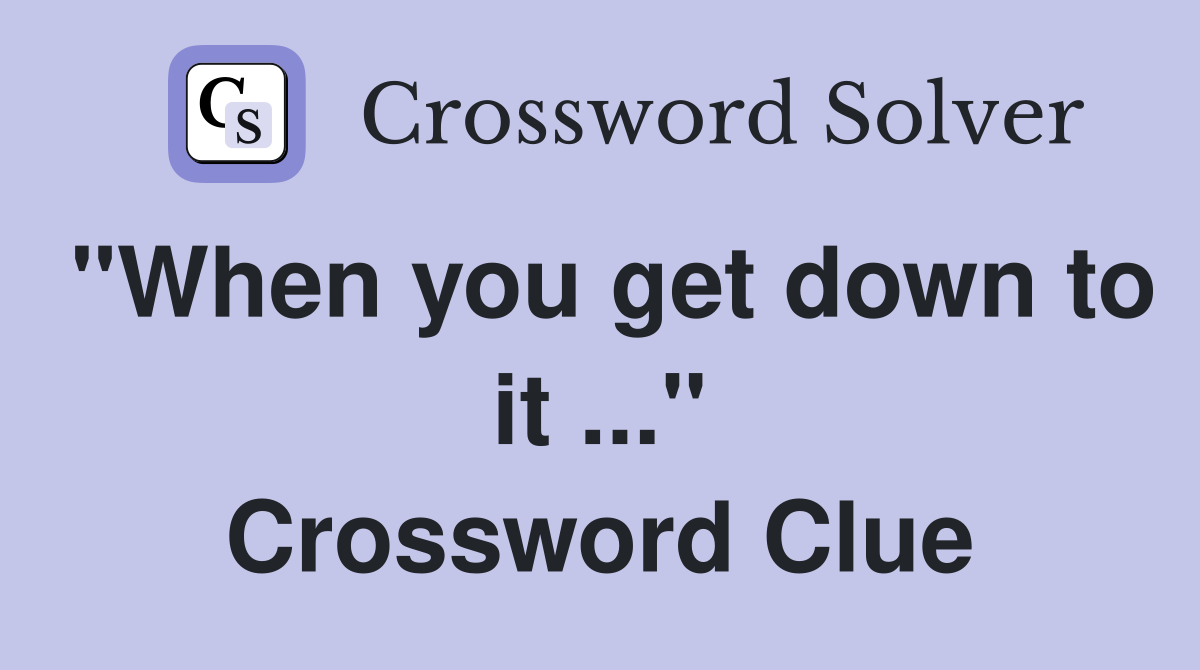 "When you get down to it ..." Crossword Clue