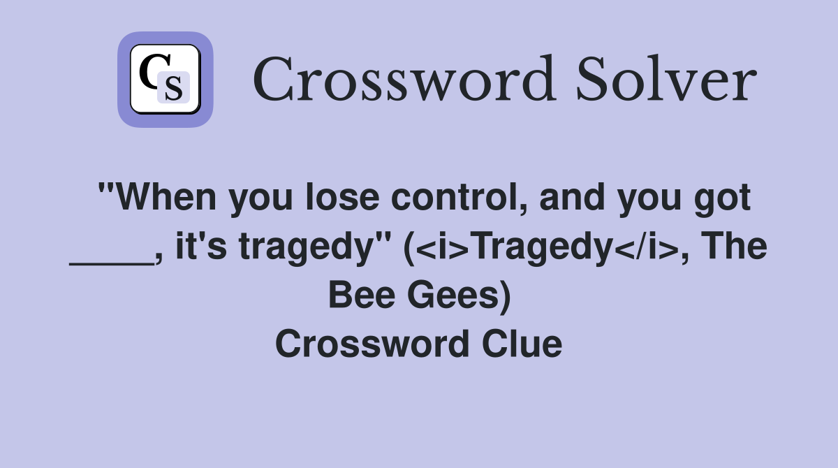 "When you lose control, and you got ____, it's tragedy" (<i>Tragedy</i>, The Bee Gees) Crossword Clue
