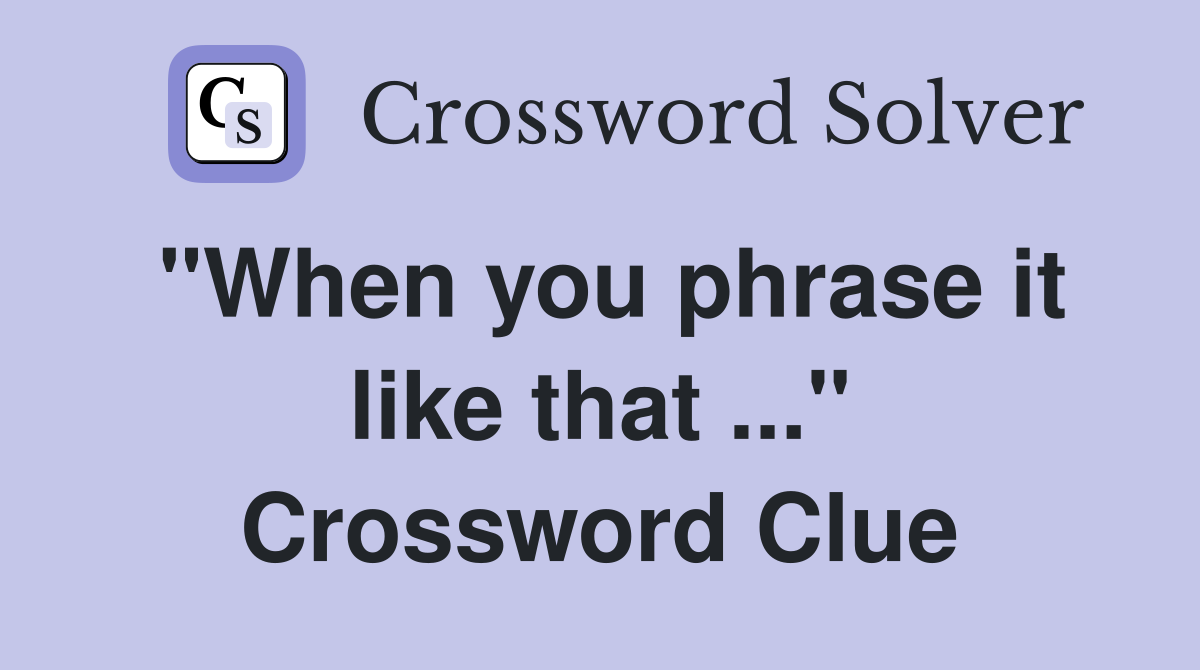 "When you phrase it like that ..." Crossword Clue