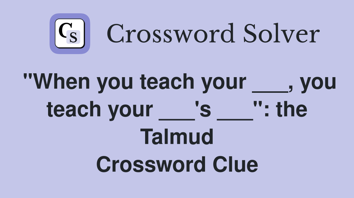 "When you teach your ___, you teach your ___'s ___": the Talmud Crossword Clue