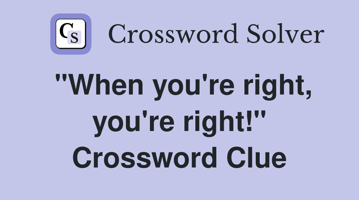 "When you're right, you're right!" Crossword Clue