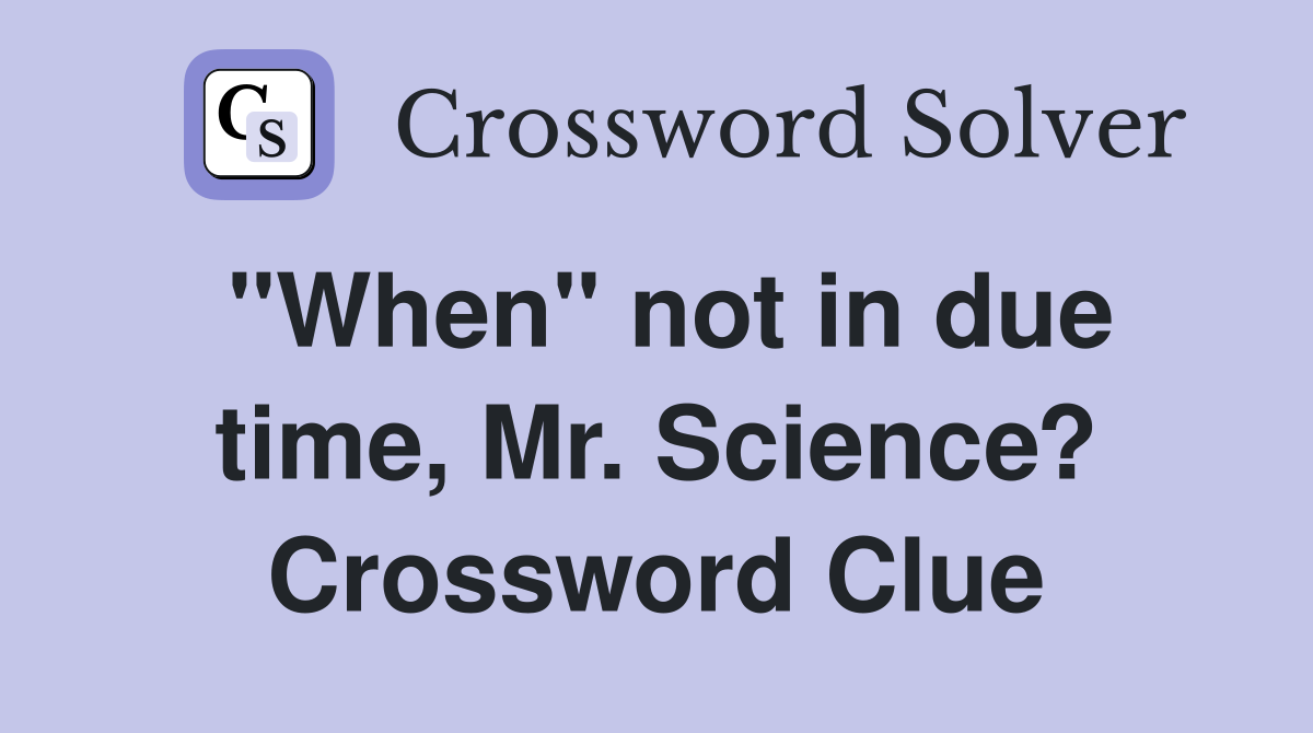 "When" not in due time, Mr. Science? Crossword Clue
