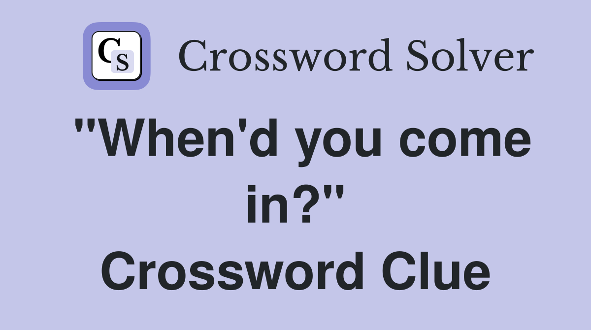 "When'd you come in?" Crossword Clue