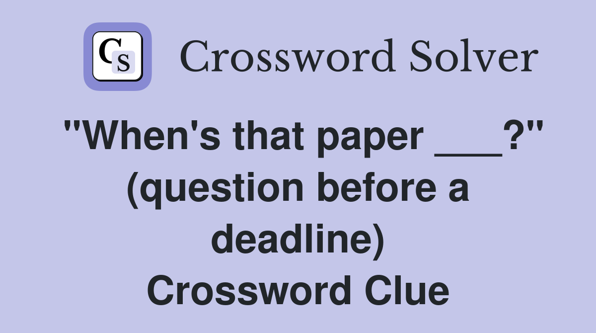 "When's that paper ___?" (question before a deadline) Crossword Clue