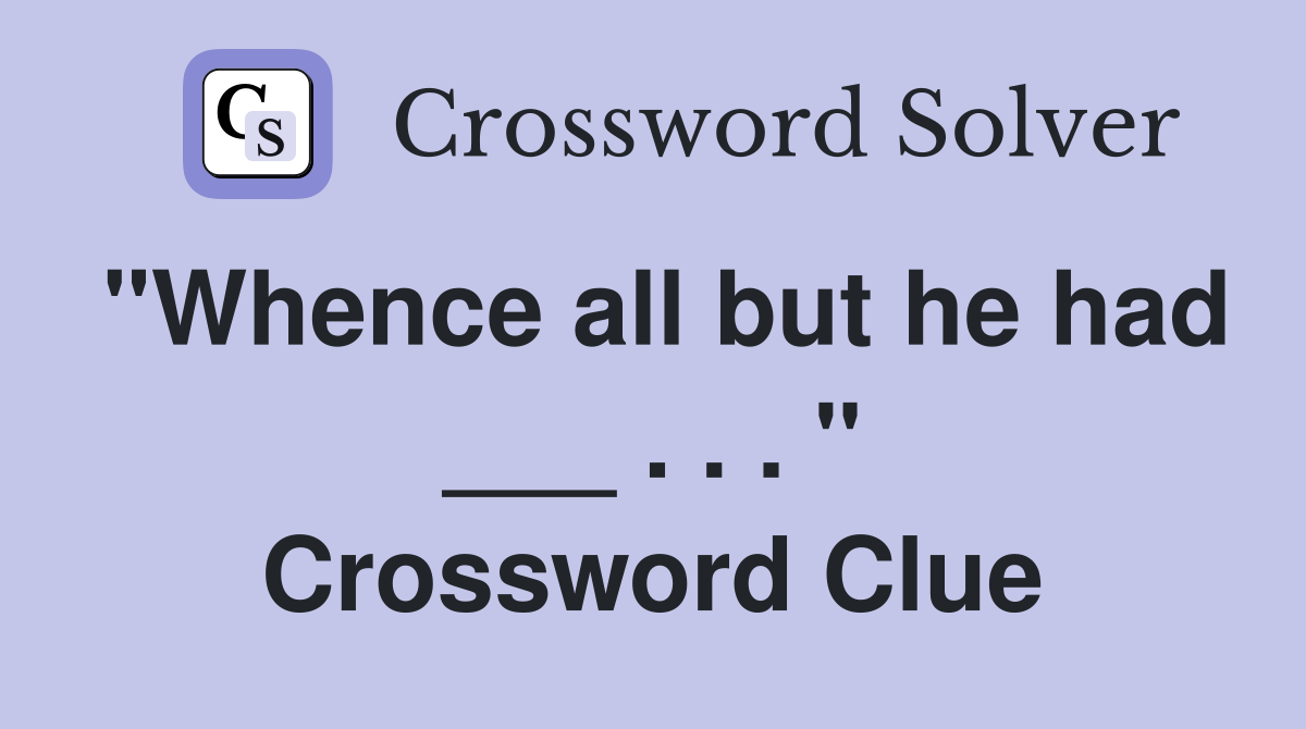 "Whence all but he had ___ . . . " Crossword Clue