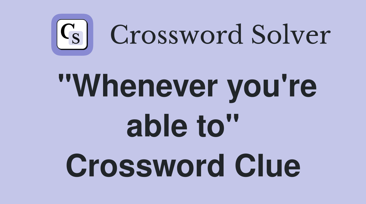 "Whenever you're able to" Crossword Clue
