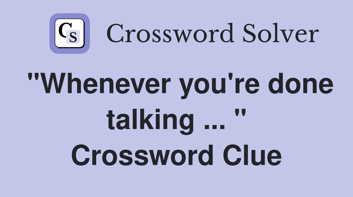 "Whenever you're done talking ... " Crossword Clue