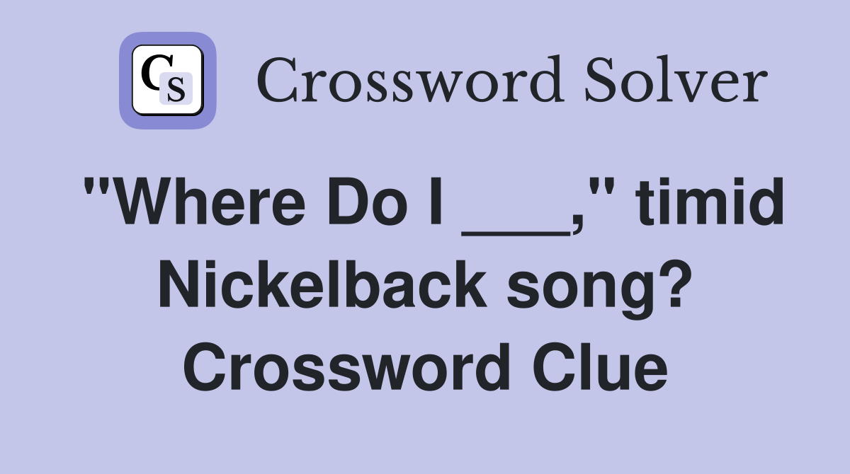 "Where Do I ___," timid Nickelback song? Crossword Clue