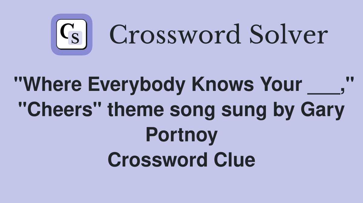 "Where Everybody Knows Your ___," "Cheers" theme song sung by Gary Portnoy Crossword Clue