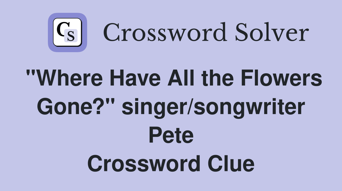 "Where Have All the Flowers Gone?" singer/songwriter Pete Crossword Clue