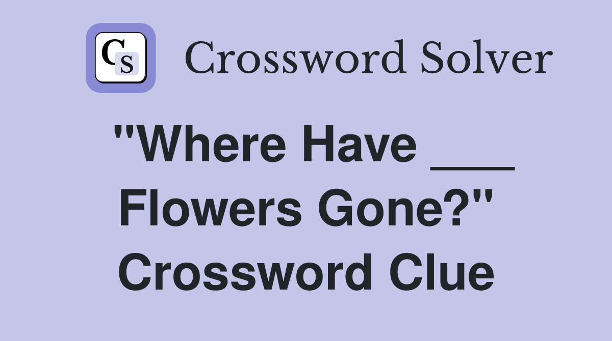 "Where Have ___ Flowers Gone?" Crossword Clue