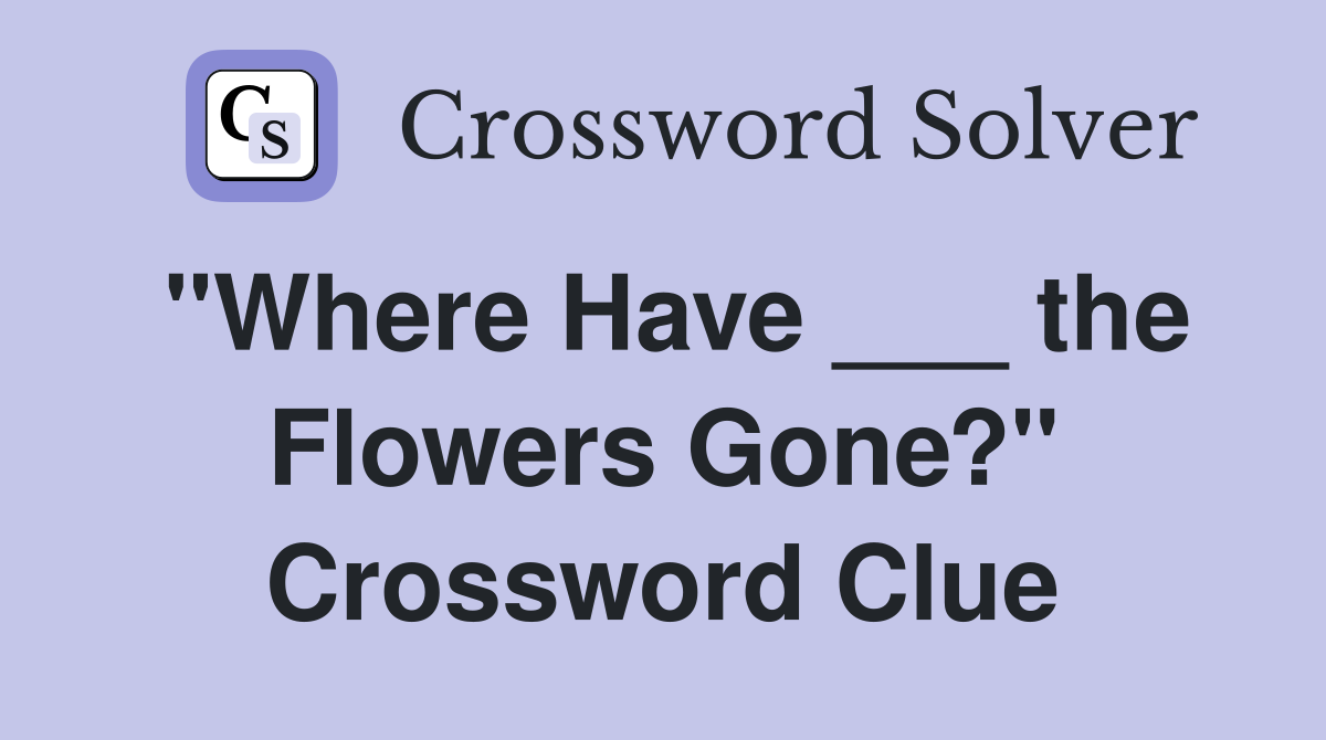 "Where Have ___ the Flowers Gone?" Crossword Clue