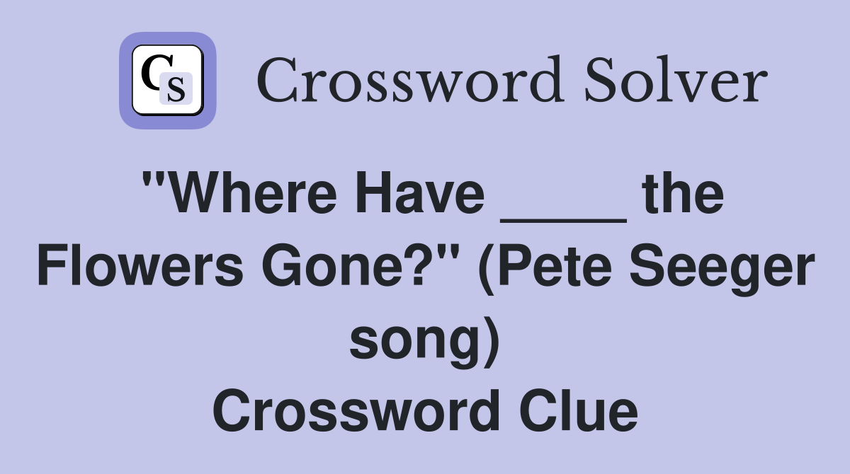 "Where Have ____ the Flowers Gone?" (Pete Seeger song) Crossword Clue