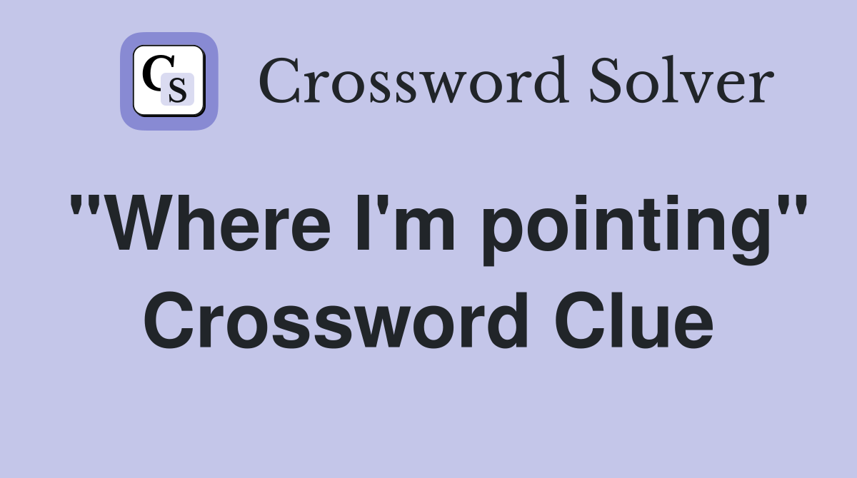 "Where I'm pointing" Crossword Clue