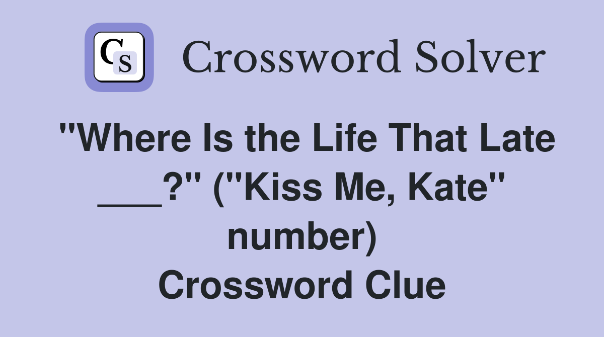 "Where Is the Life That Late ___?" ("Kiss Me, Kate" number) Crossword Clue