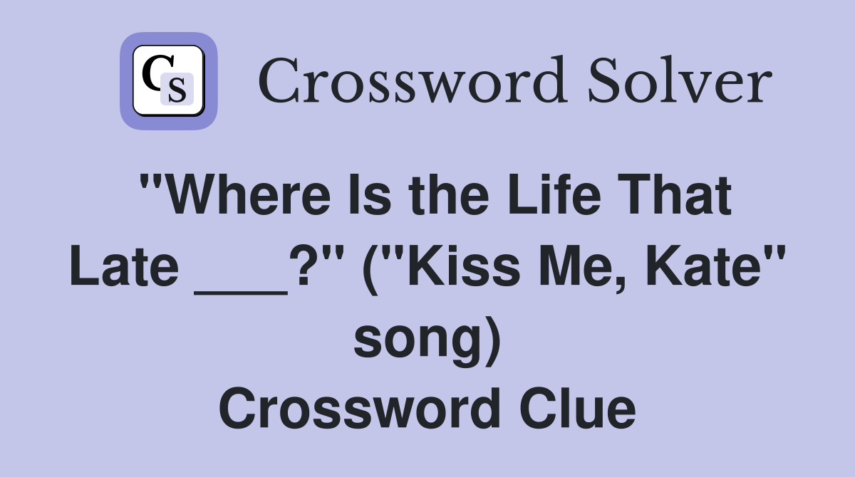 "Where Is the Life That Late ___?" ("Kiss Me, Kate" song) Crossword Clue
