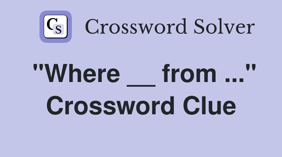 "Where __ from ..." Crossword Clue