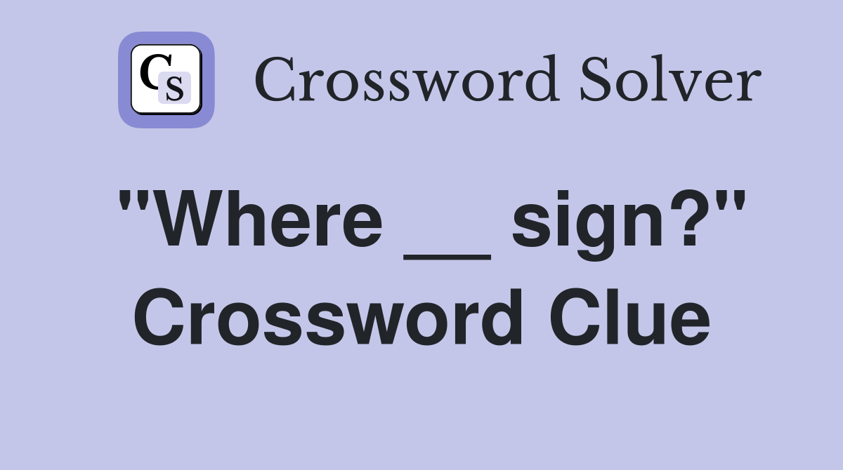"Where __ sign?" Crossword Clue