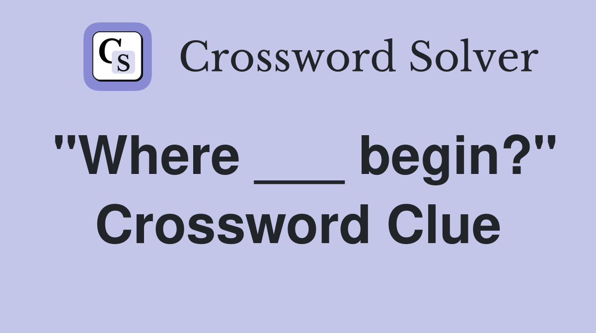 "Where ___ begin?" Crossword Clue