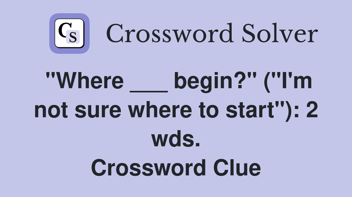 "Where ___ begin?" ("I'm not sure where to start"): 2 wds. Crossword Clue