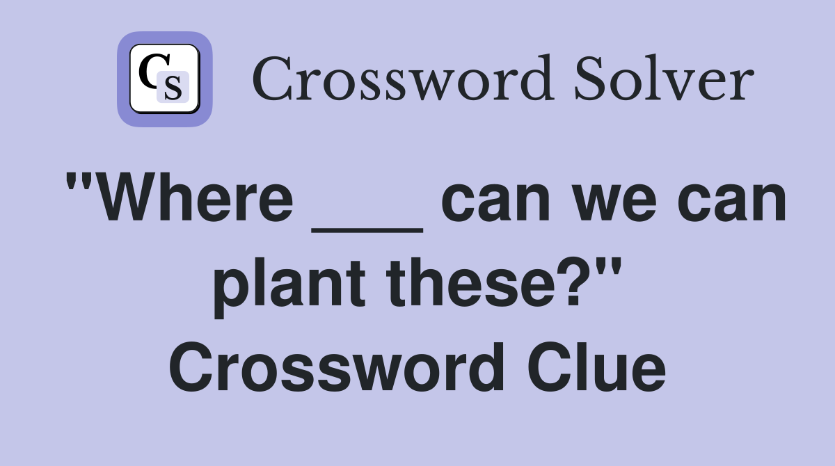 "Where ___ can we can plant these?" Crossword Clue