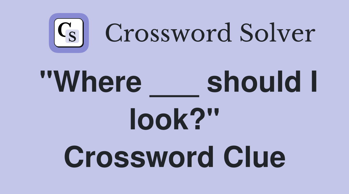 "Where ___ should I look?" Crossword Clue