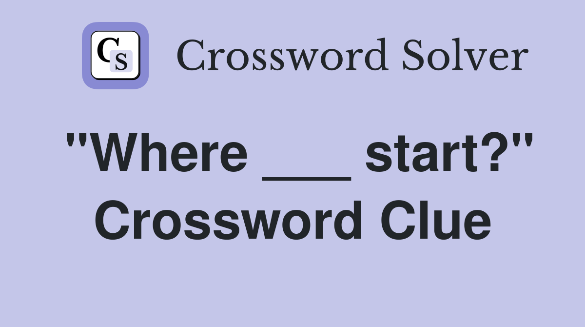 "Where ___ start?" Crossword Clue
