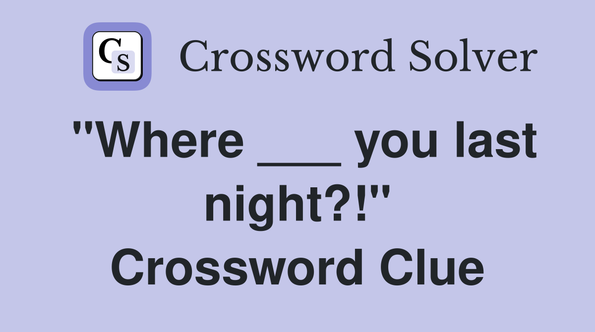 "Where ___ you last night?!" Crossword Clue
