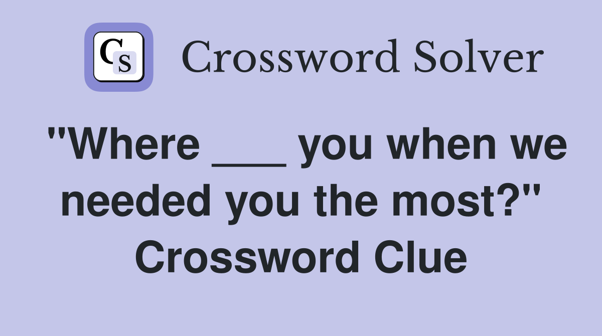 "Where ___ you when we needed you the most?" Crossword Clue