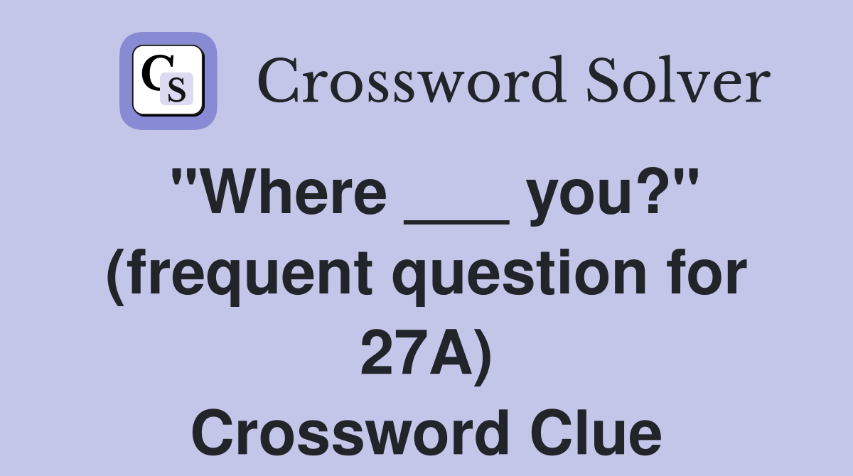 "Where ___ you?" (frequent question for 27A) Crossword Clue