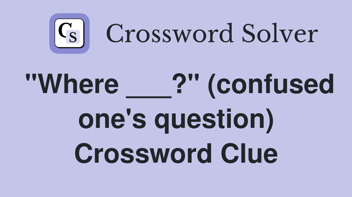 "Where ___?" (confused one's question) Crossword Clue
