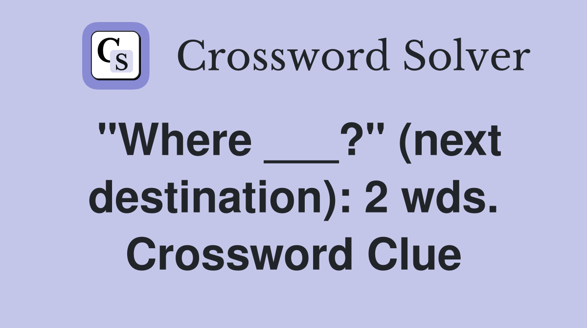 "Where ___?" (next destination): 2 wds. Crossword Clue