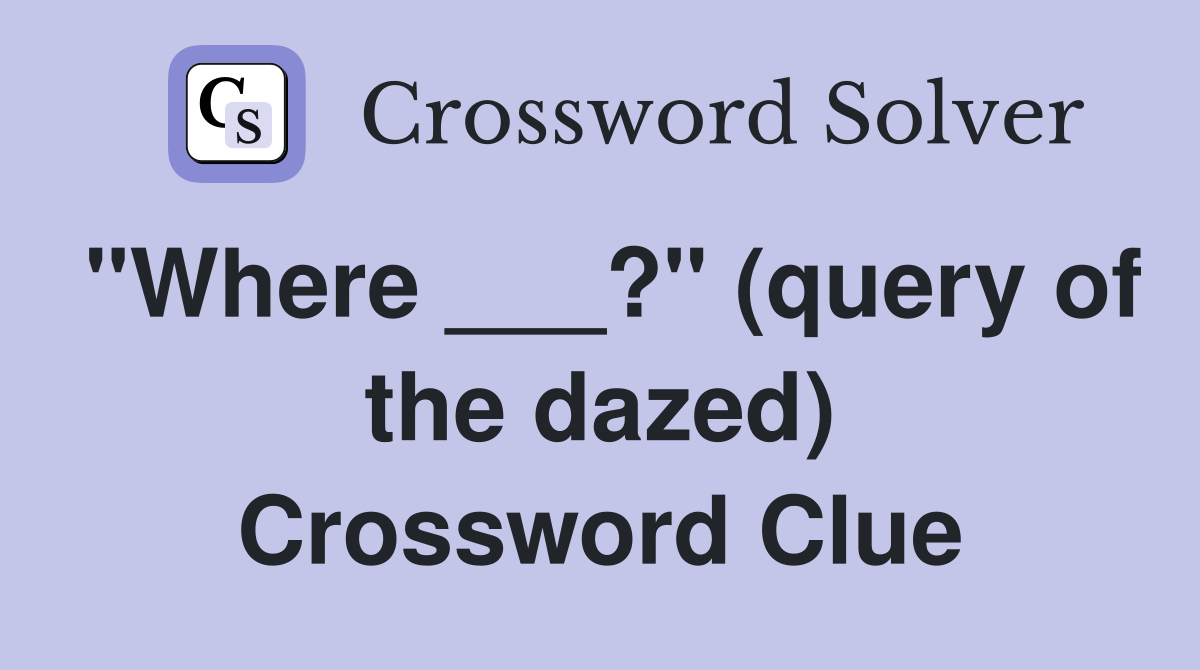 "Where ___?" (query of the dazed) Crossword Clue