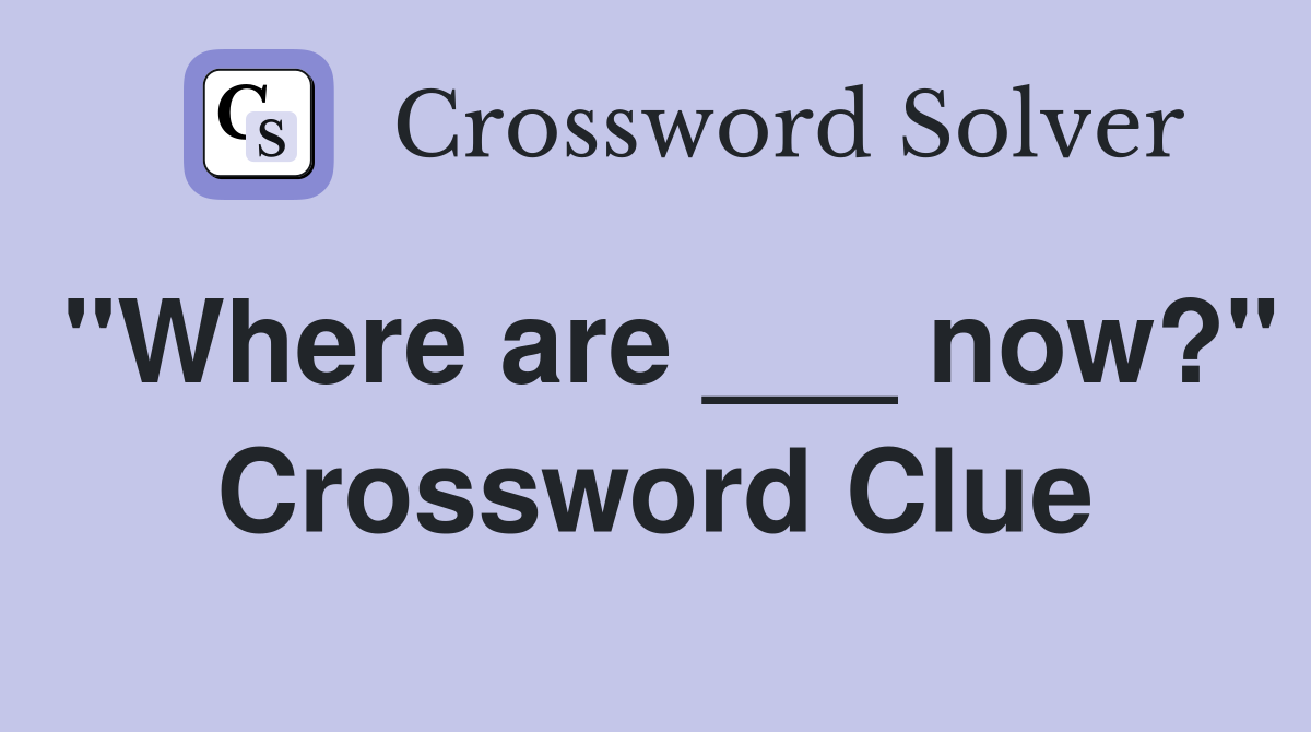 "Where are ___ now?" Crossword Clue