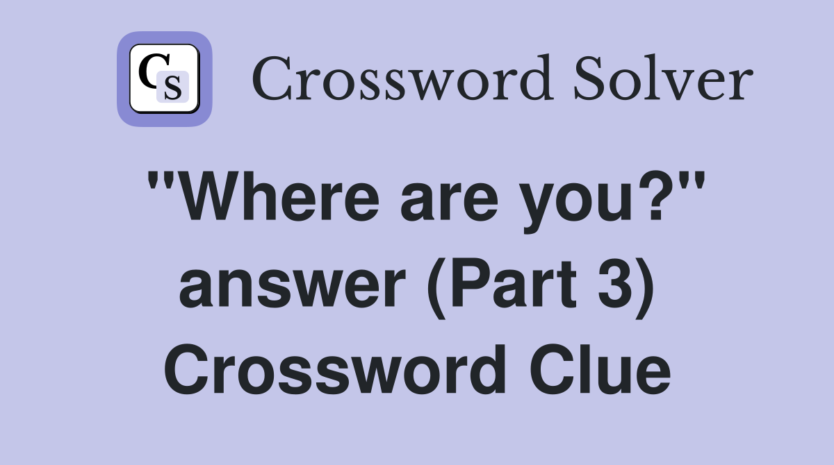 "Where are you?" answer (Part 3) Crossword Clue
