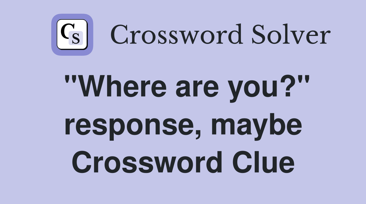 "Where are you?" response, maybe Crossword Clue
