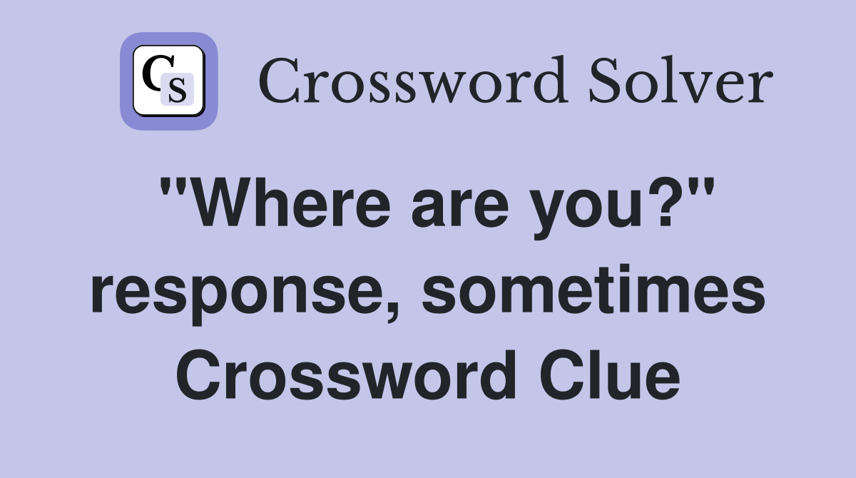 "Where are you?" response, sometimes Crossword Clue