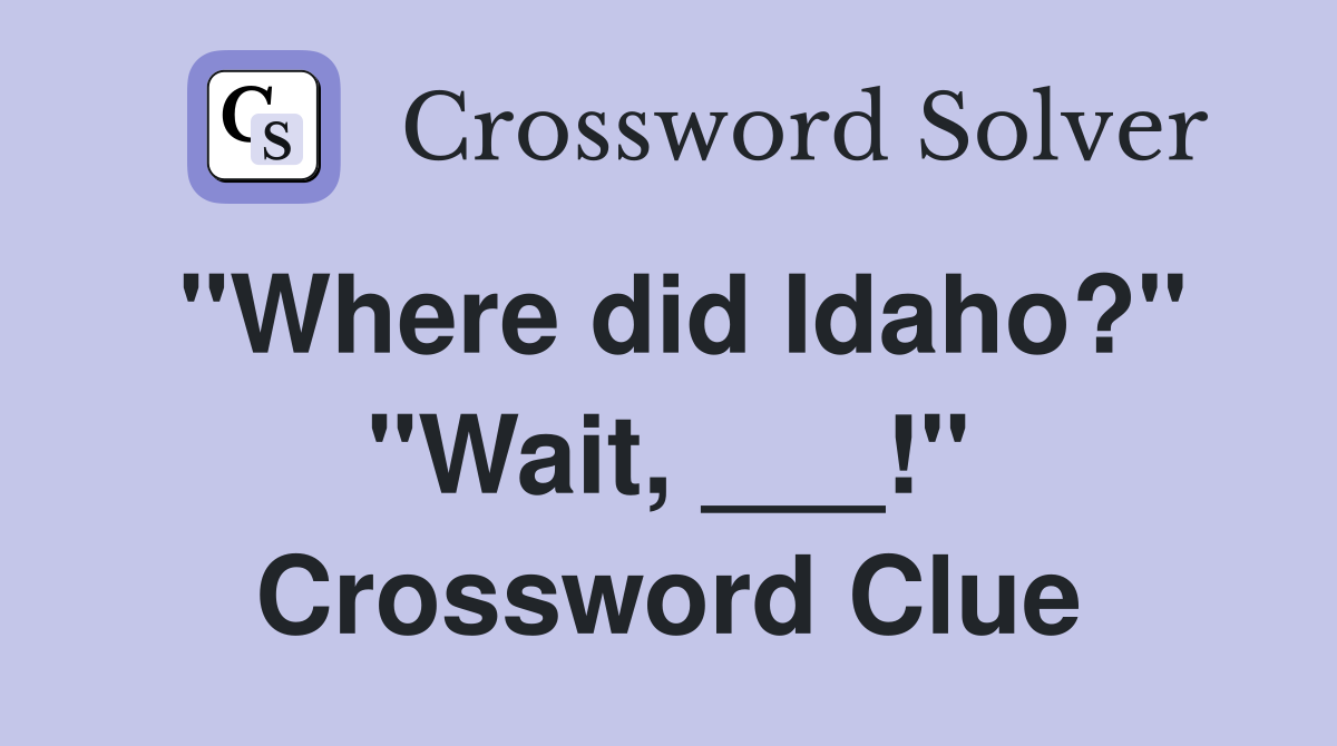 "Where did Idaho?" "Wait, ___!" Crossword Clue