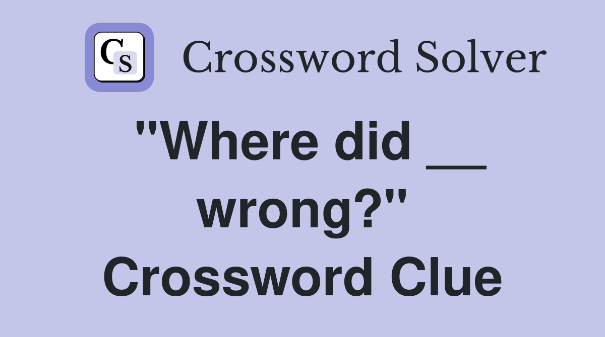 "Where did __ wrong?" Crossword Clue