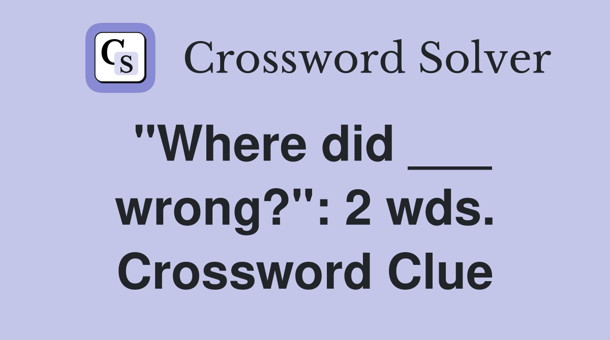 "Where did ___ wrong?": 2 wds. Crossword Clue