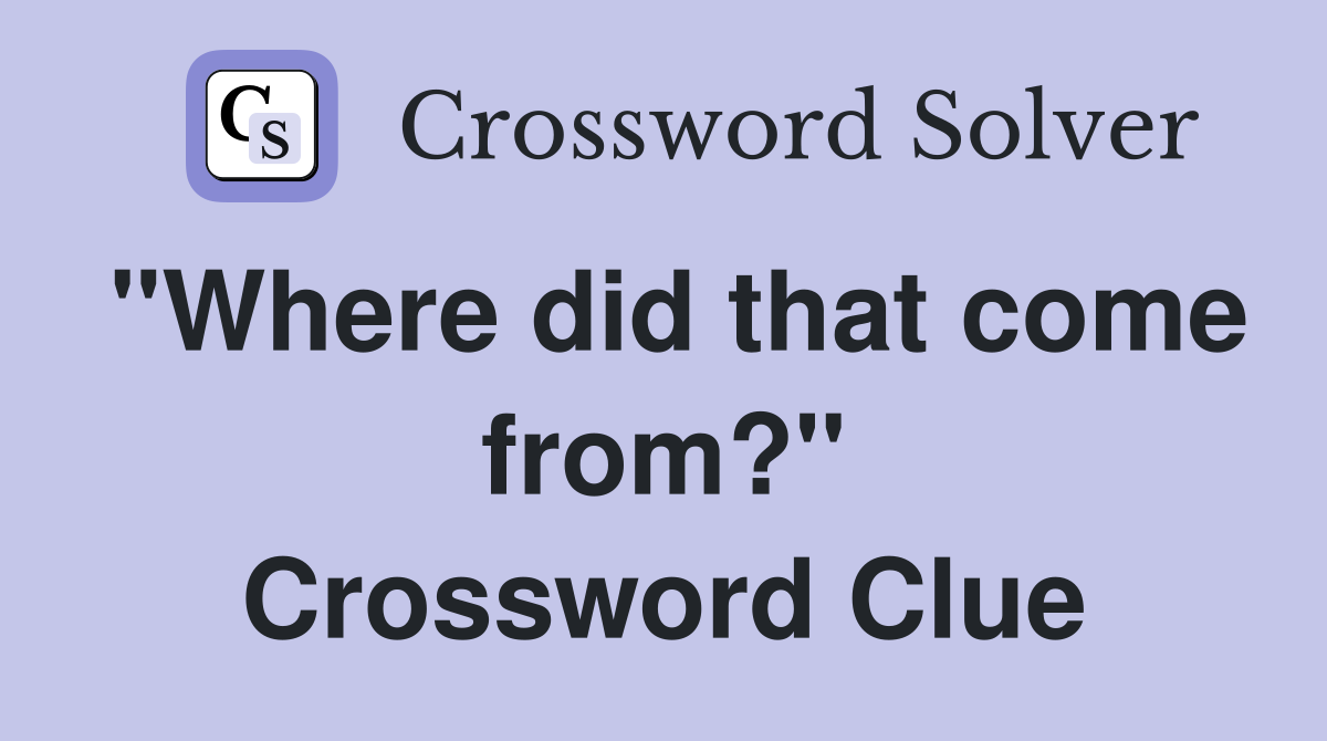 "Where did that come from?" Crossword Clue