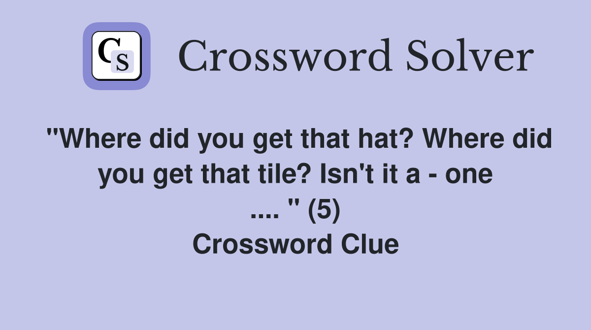 "Where did you get that hat? Where did you get that tile? Isn't it a - one .... " (5) Crossword Clue