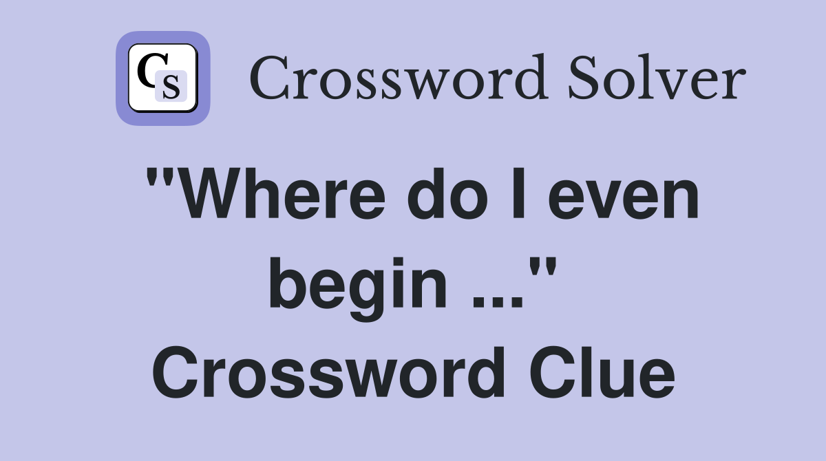 "Where do I even begin ..." Crossword Clue