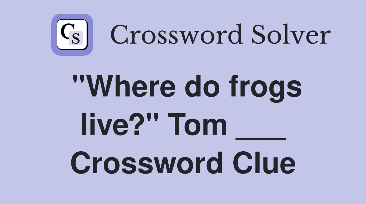 "Where do frogs live?" Tom ___ Crossword Clue