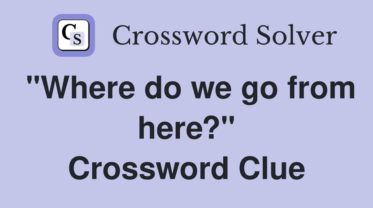 "Where do we go from here?" Crossword Clue