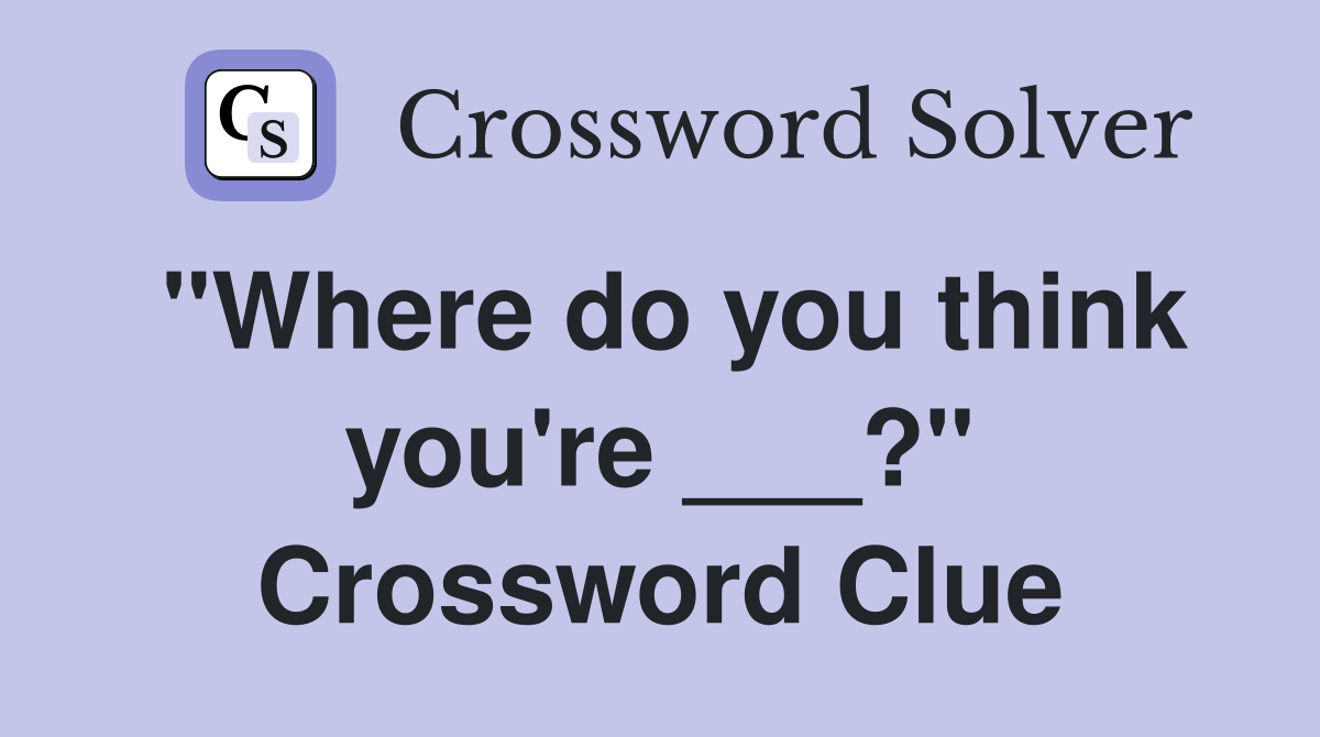 "Where do you think you're ___?" Crossword Clue