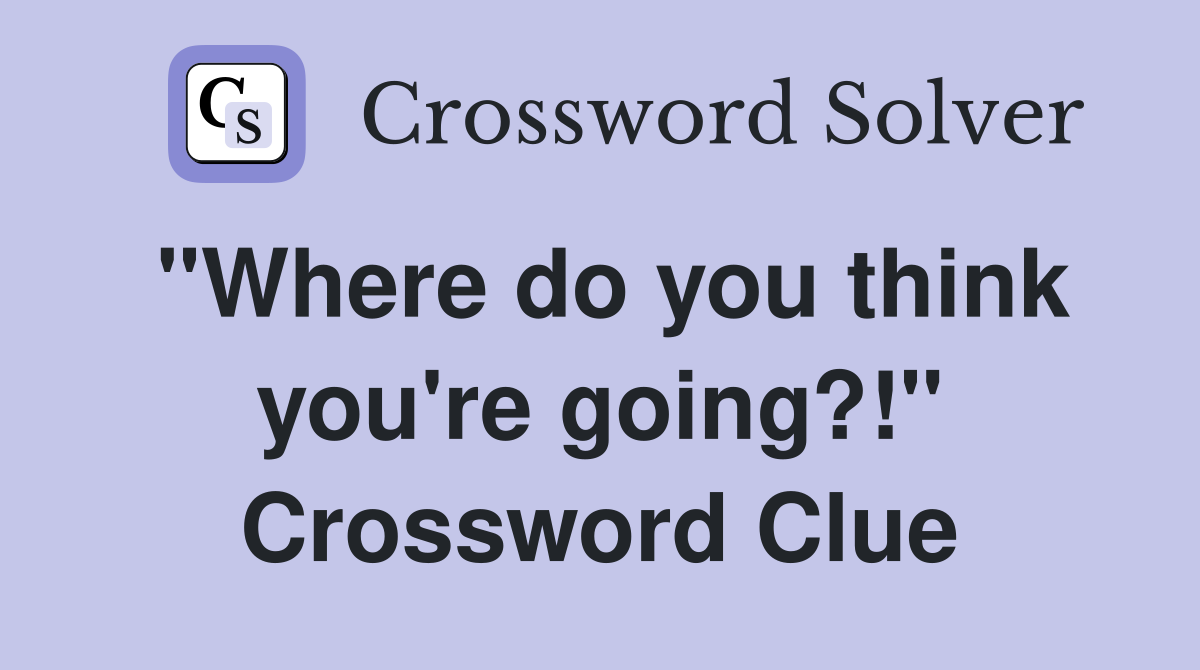 "Where do you think you're going?!" Crossword Clue