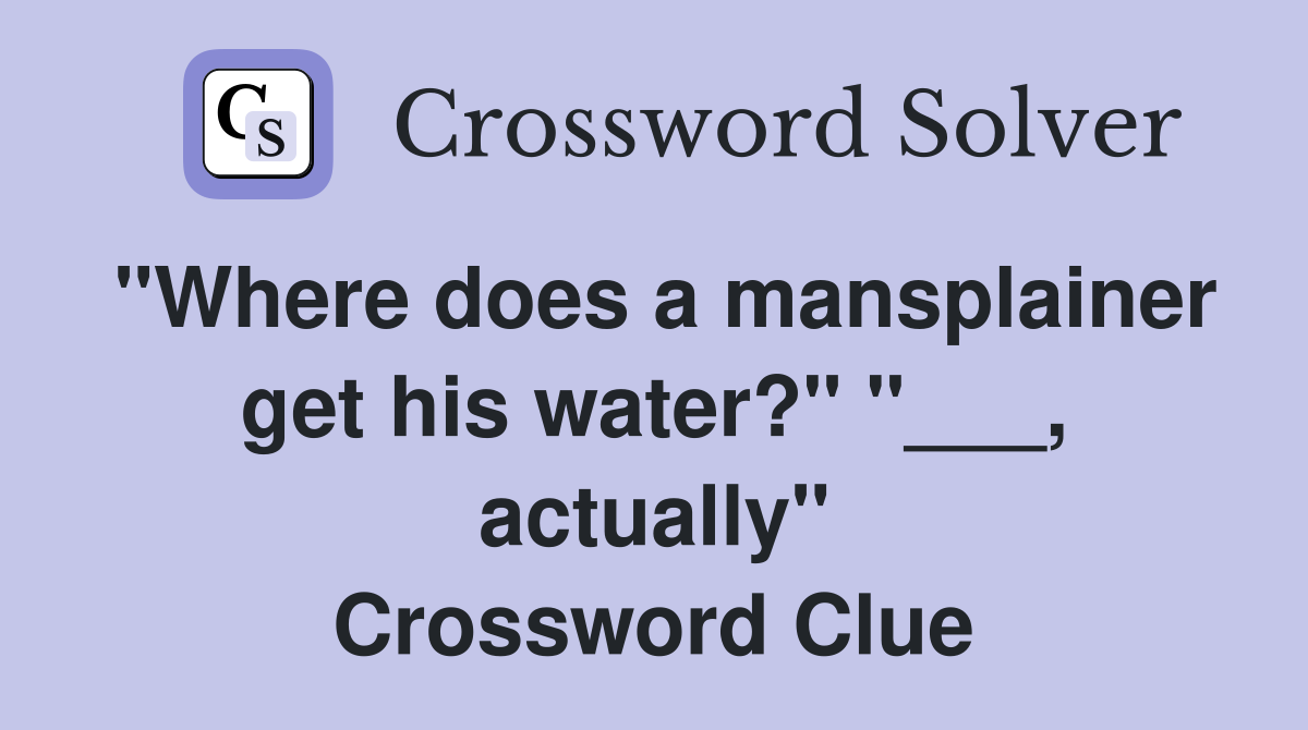 "Where does a mansplainer get his water?" "___, actually" Crossword Clue